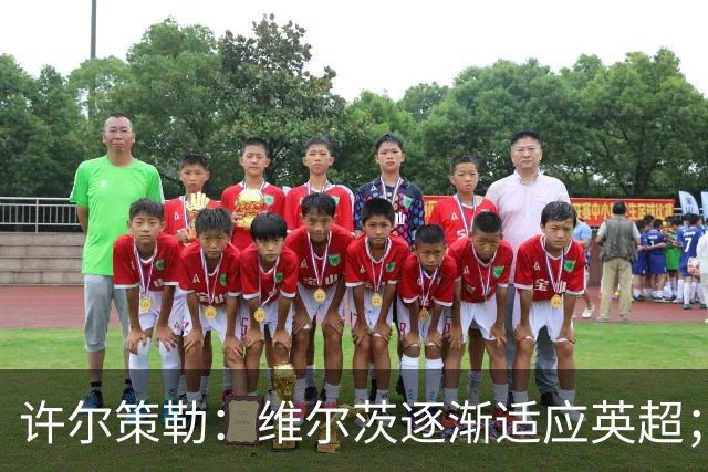 许尔策勒：维尔茨逐渐适应英超；我们去安菲尔德是为了赢球